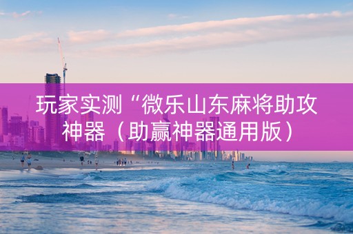 玩家实测“微乐山东麻将助攻神器（助赢神器通用版）