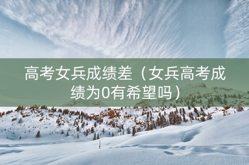 高考女兵成绩差（女兵高考成绩为0有希望吗）