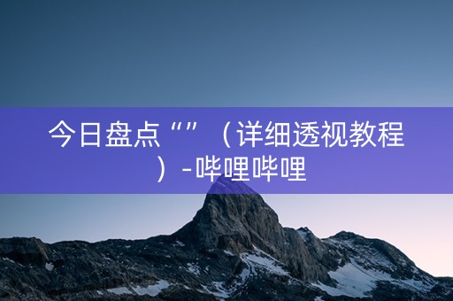 今日盘点“”（详细透视教程）-哔哩哔哩
