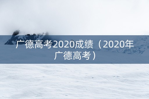 广德高考2020成绩（2020年广德高考）