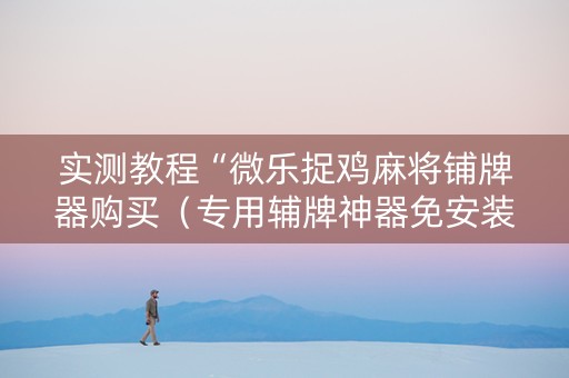 实测教程“微乐捉鸡麻将铺牌器购买（专用辅牌神器免安装）