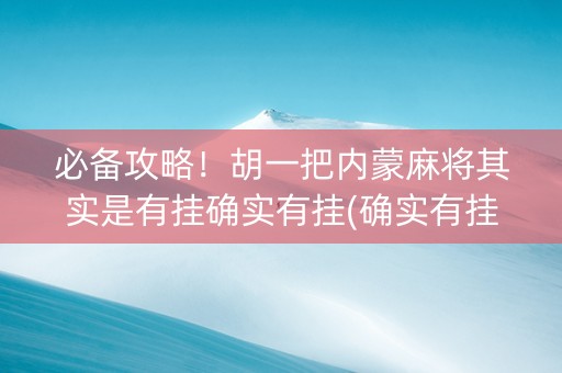 必备攻略！胡一把内蒙麻将其实是有挂确实有挂(确实有挂)