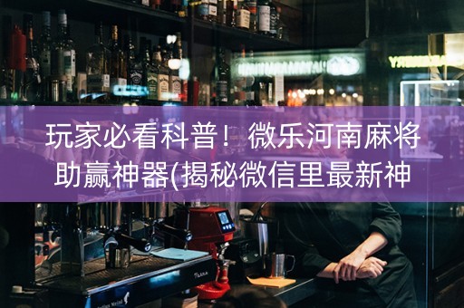 玩家必看科普！微乐河南麻将助赢神器(揭秘微信里最新神器下载)