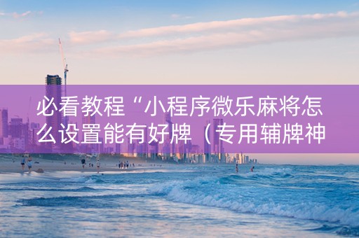 必看教程“小程序微乐麻将怎么设置能有好牌（专用辅牌神器免安装）