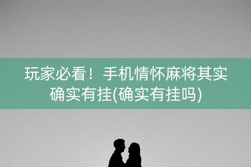 玩家必看！手机情怀麻将其实确实有挂(确实有挂吗)
