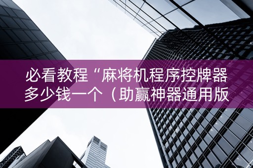 必看教程“麻将机程序控牌器多少钱一个（助赢神器通用版）