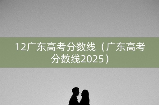 12广东高考分数线（广东高考分数线2025）