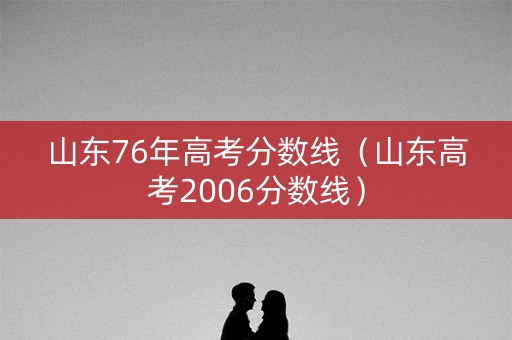山东76年高考分数线（山东高考2006分数线）