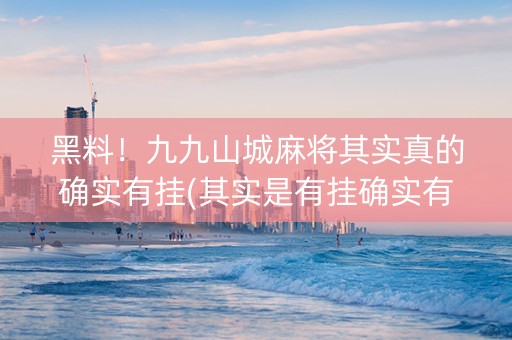 黑料！九九山城麻将其实真的确实有挂(其实是有挂确实有挂)