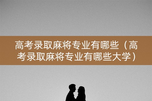 高考录取麻将专业有哪些（高考录取麻将专业有哪些大学）