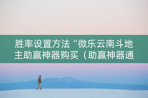 胜率设置方法“微乐云南斗地主助赢神器购买（助赢神器通用版）