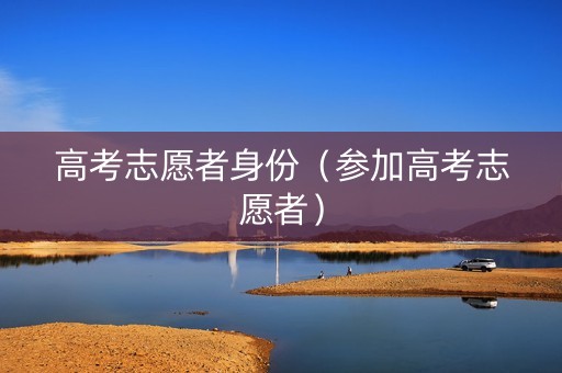高考志愿者身份（参加高考志愿者）