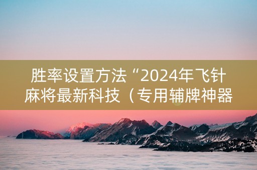 胜率设置方法“2024年飞针麻将最新科技（专用辅牌神器免安装）