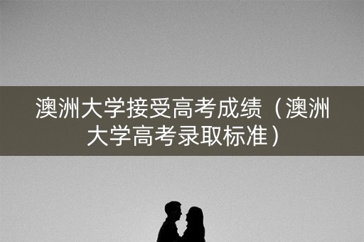 澳洲大学接受高考成绩（澳洲大学高考录取标准）