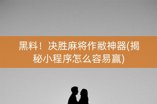 黑料！决胜麻将作敝神器(揭秘小程序怎么容易赢)
