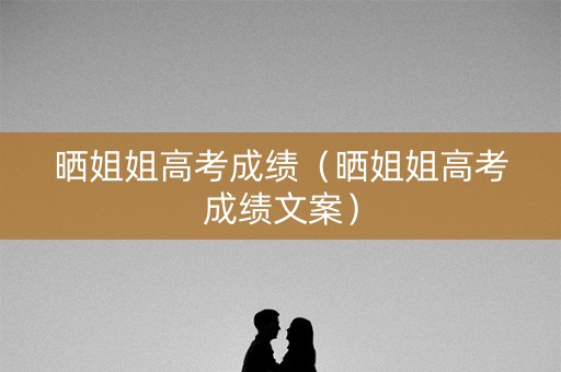 晒姐姐高考成绩（晒姐姐高考成绩文案）