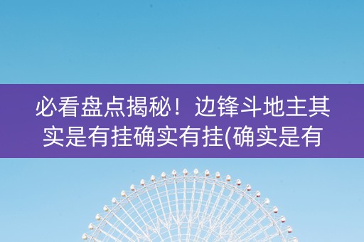 必看盘点揭秘！边锋斗地主其实是有挂确实有挂(确实是有挂的)