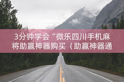 3分钟学会“微乐四川手机麻将助赢神器购买（助赢神器通用版）