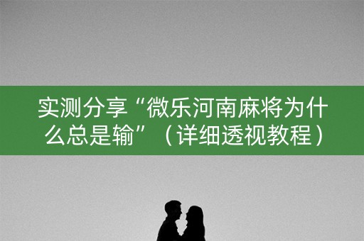 实测分享“微乐河南麻将为什么总是输”（详细透视教程）-哔哩哔哩