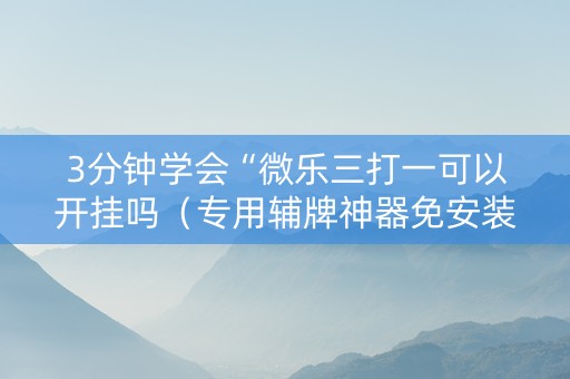 3分钟学会“微乐三打一可以开挂吗（专用辅牌神器免安装）