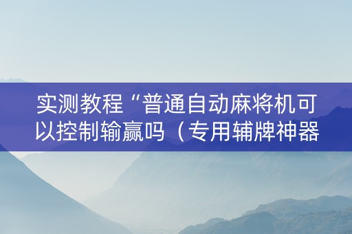 实测教程“普通自动麻将机可以控制输赢吗（专用辅牌神器免安装）