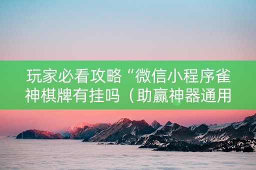 玩家必看攻略“微信小程序雀神棋牌有挂吗（助赢神器通用版）