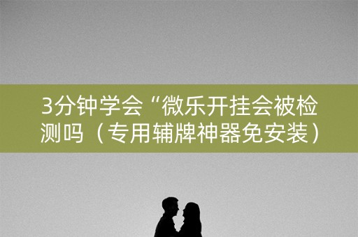 3分钟学会“微乐开挂会被检测吗（专用辅牌神器免安装）
