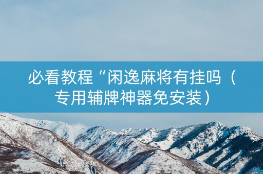 必看教程“闲逸麻将有挂吗（专用辅牌神器免安装）