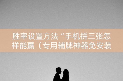 胜率设置方法“手机拼三张怎样能赢（专用辅牌神器免安装）