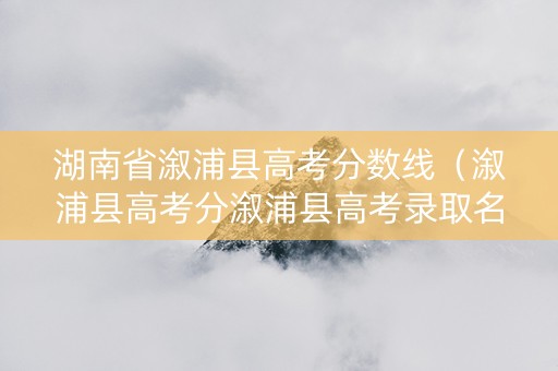 湖南省溆浦县高考分数线（溆浦县高考分溆浦县高考录取名单）