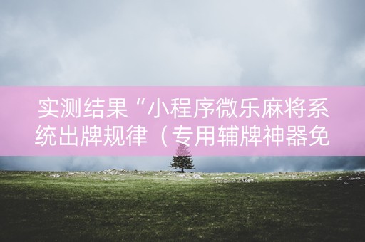 实测结果“小程序微乐麻将系统出牌规律（专用辅牌神器免安装）