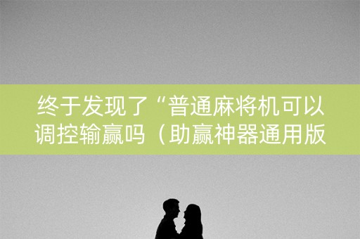 终于发现了“普通麻将机可以调控输赢吗（助赢神器通用版）