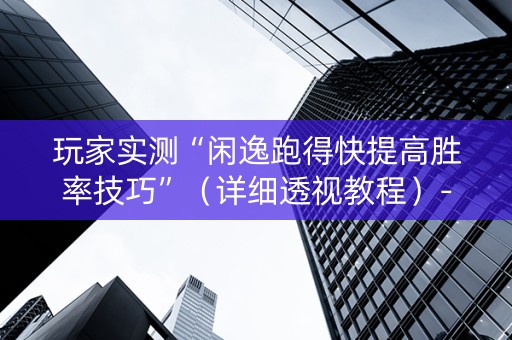 玩家实测“闲逸跑得快提高胜率技巧”（详细透视教程）-哔哩哔哩