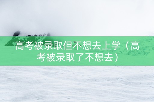 高考被录取但不想去上学（高考被录取了不想去）
