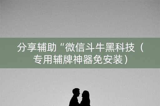 分享辅助“微信斗牛黑科技（专用辅牌神器免安装）