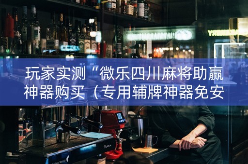 玩家实测“微乐四川麻将助赢神器购买（专用辅牌神器免安装）