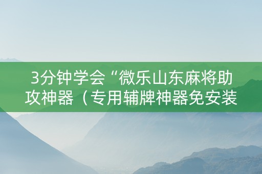 3分钟学会“微乐山东麻将助攻神器（专用辅牌神器免安装）