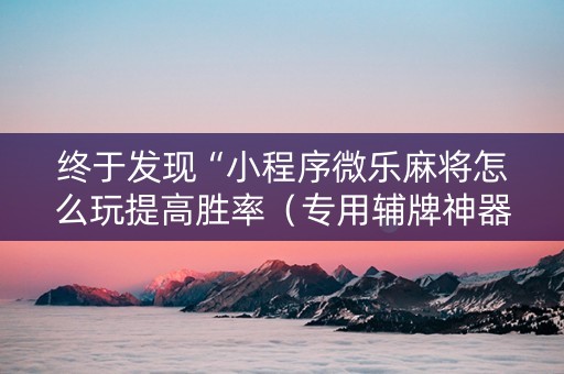 终于发现“小程序微乐麻将怎么玩提高胜率（专用辅牌神器免安装）
