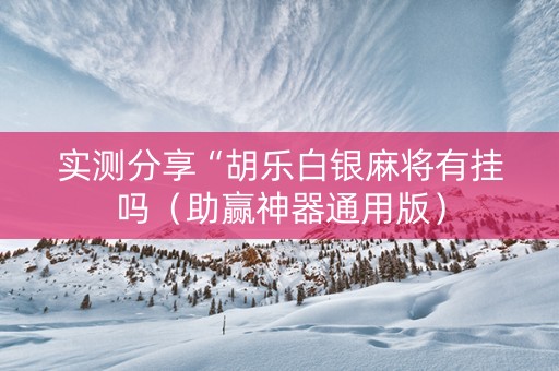 实测分享“胡乐白银麻将有挂吗（助赢神器通用版）
