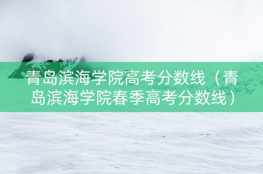青岛滨海学院高考分数线（青岛滨海学院春季高考分数线）
