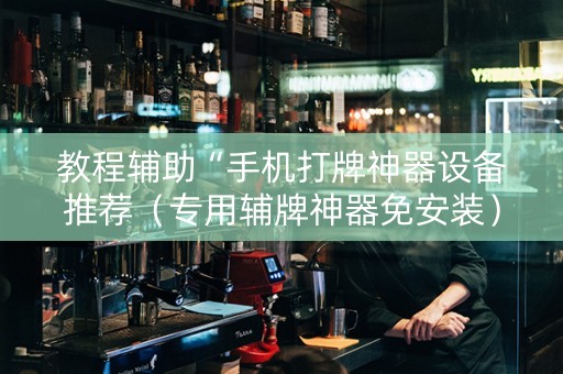 教程辅助“手机打牌神器设备推荐（专用辅牌神器免安装）