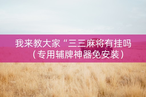 我来教大家“三三麻将有挂吗（专用辅牌神器免安装）