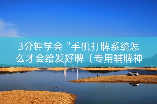 3分钟学会“手机打牌系统怎么才会给发好牌（专用辅牌神器免安装）