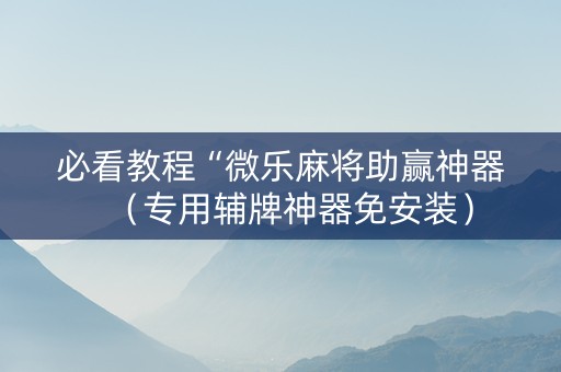 必看教程“微乐麻将助赢神器（专用辅牌神器免安装）