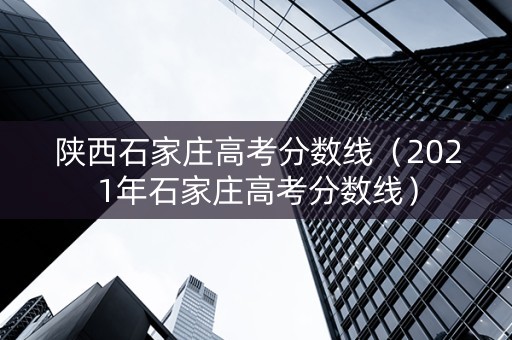 陕西石家庄高考分数线（2021年石家庄高考分数线）