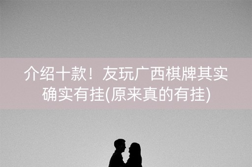 介绍十款！友玩广西棋牌其实确实有挂(原来真的有挂)