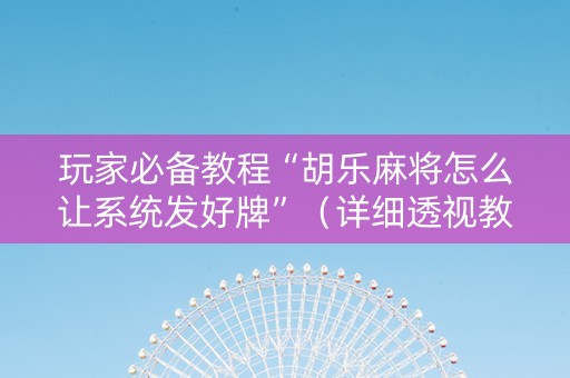 玩家必备教程“胡乐麻将怎么让系统发好牌”（详细透视教程）-哔哩哔哩