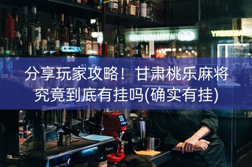 分享玩家攻略！甘肃桃乐麻将究竟到底有挂吗(确实有挂)