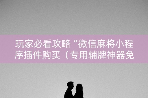 玩家必看攻略“微信麻将小程序插件购买（专用辅牌神器免安装）