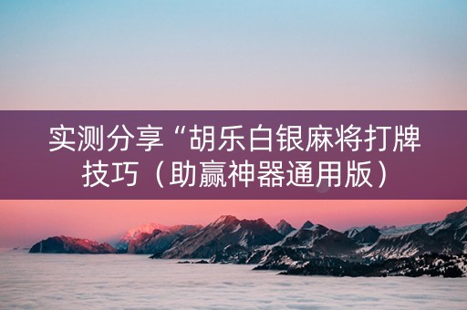 实测分享“胡乐白银麻将打牌技巧（助赢神器通用版）